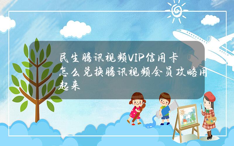 民生腾讯视频VIP信用卡怎么兑换腾讯视频会员？攻略用起来