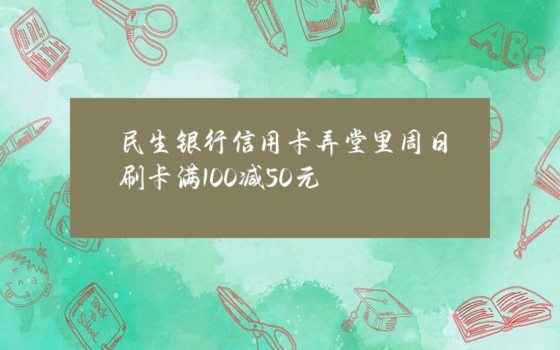 民生银行信用卡弄堂里周日刷卡满100减50元