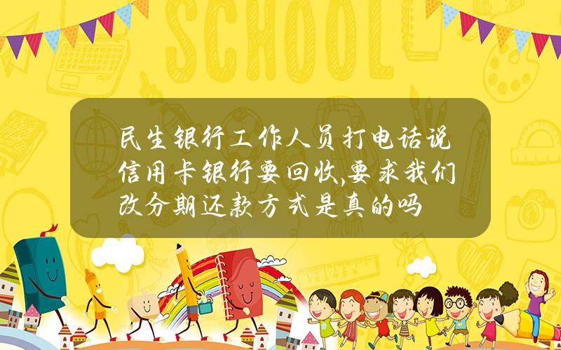 民生银行工作人员打电话说信用卡银行要回收,要求我们改分期还款方式是真的吗