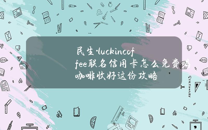 民生·luckincoffee联名信用卡怎么免费喝咖啡？收好这份攻略