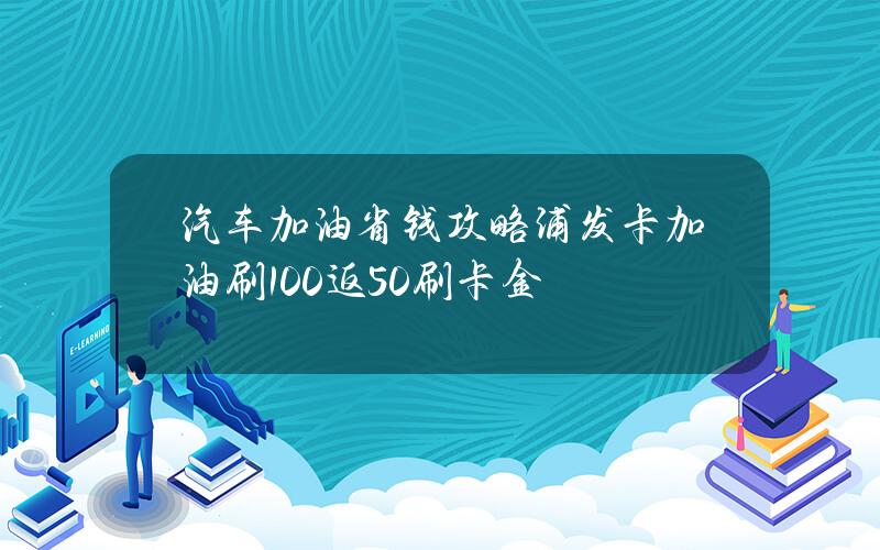 汽车加油省钱攻略 浦发卡加油刷100返50刷卡金