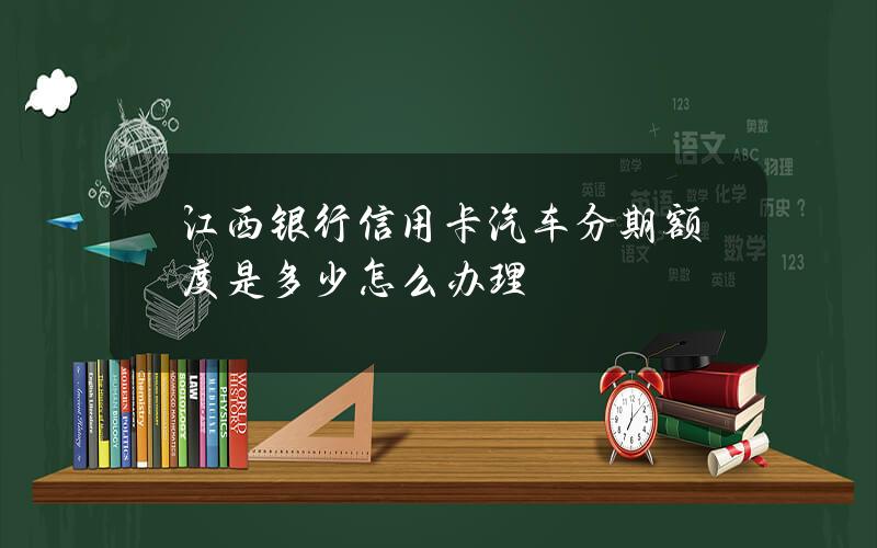 江西银行信用卡汽车分期额度是多少？怎么办理？