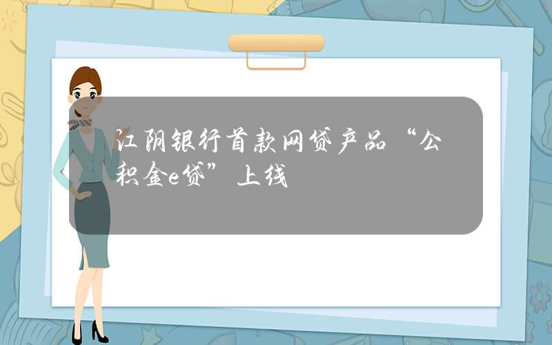 江阴银行首款网贷产品“公积金e贷”上线