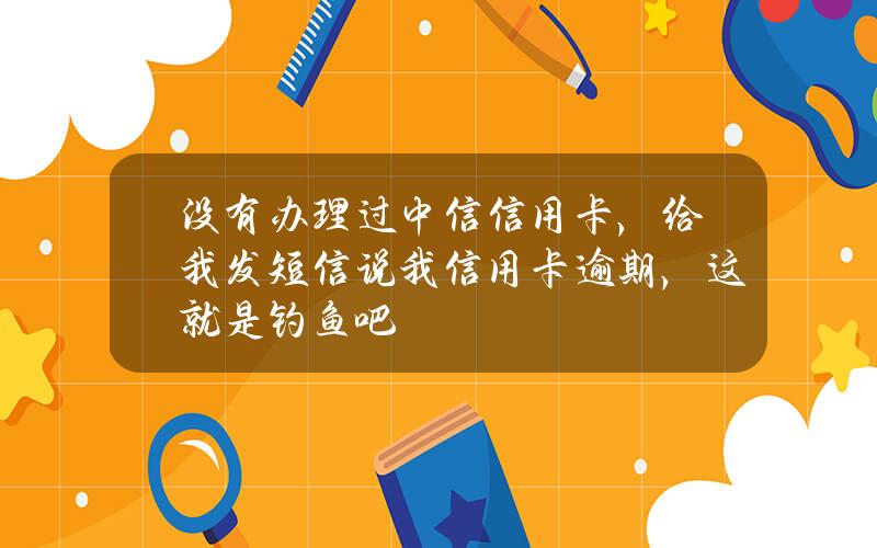 没有办理过中信信用卡，给我发短信说我信用卡逾期，这就是钓鱼吧？