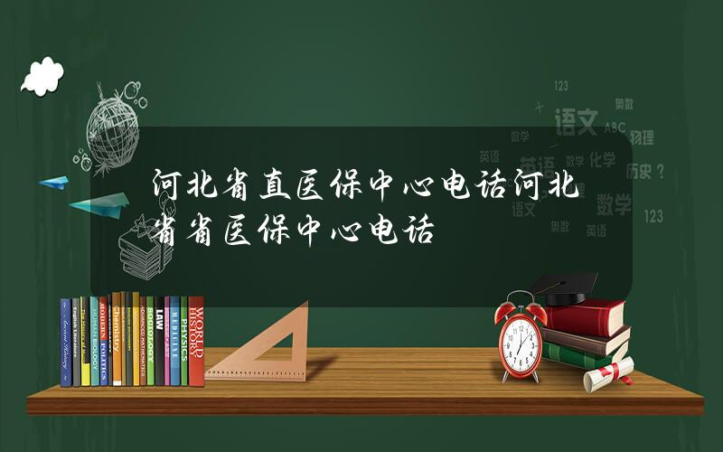 河北省直医保中心电话？河北省省医保中心电话