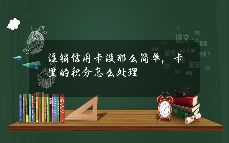 注销信用卡没那么简单，卡里的积分怎么处理？