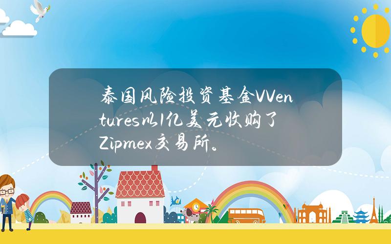 泰国风险投资基金VVentures以1亿美元收购了Zipmex交易所。