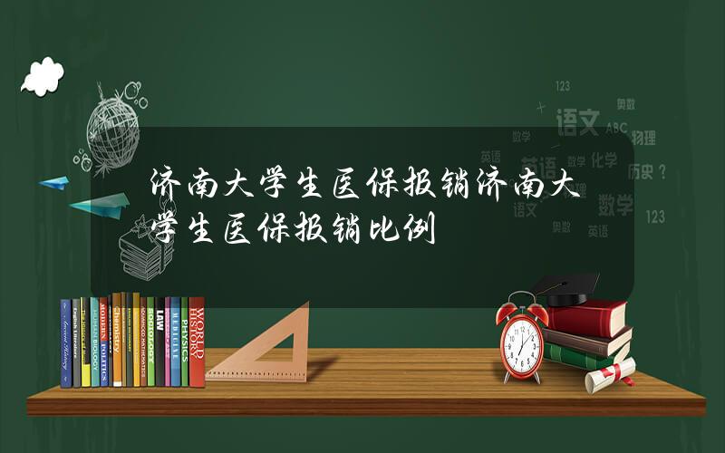 济南大学生医保报销？济南大学生医保报销比例