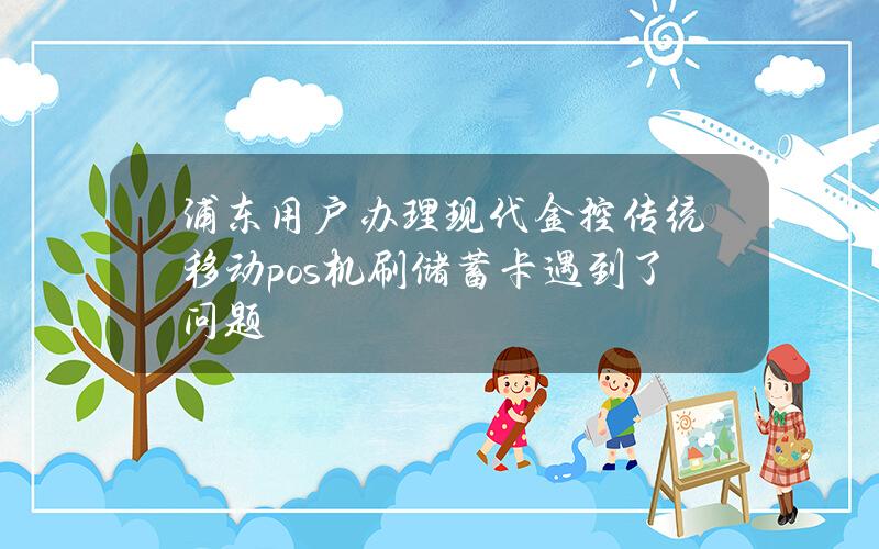 浦东用户办理现代金控传统移动pos机刷储蓄卡遇到了问题