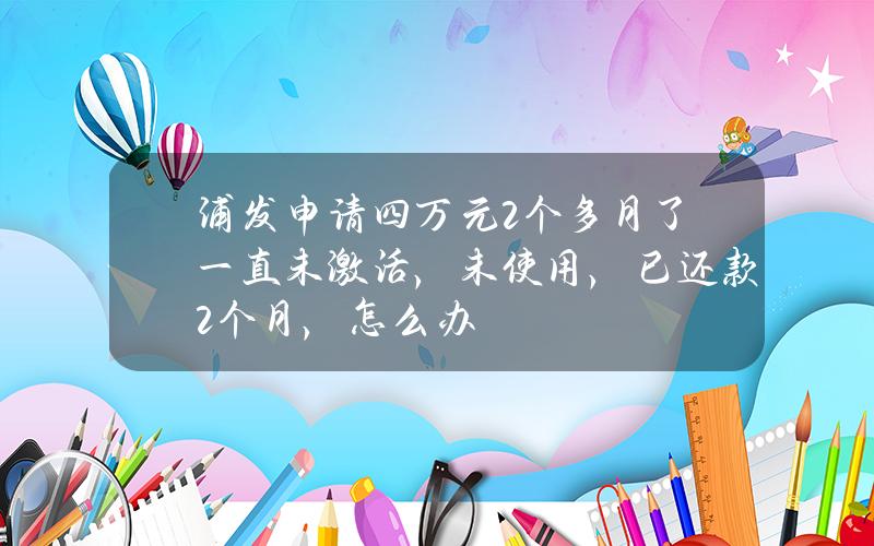 浦发申请四万元2个多月了一直未激活，未使用，已还款2个月，怎么办？