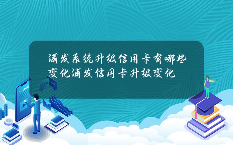 浦发系统升级信用卡有哪些变化？浦发信用卡升级变化