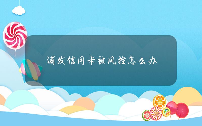 浦发信用卡被风控怎么办？