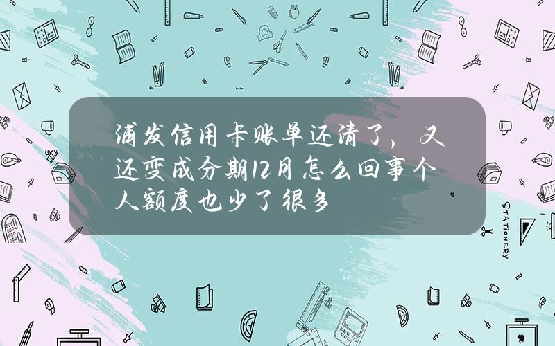 浦发信用卡账单还清了，又还变成分期12月怎么回事？个人额度也少了很多