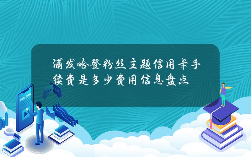 浦发哈登粉丝主题信用卡手续费是多少？费用信息盘点