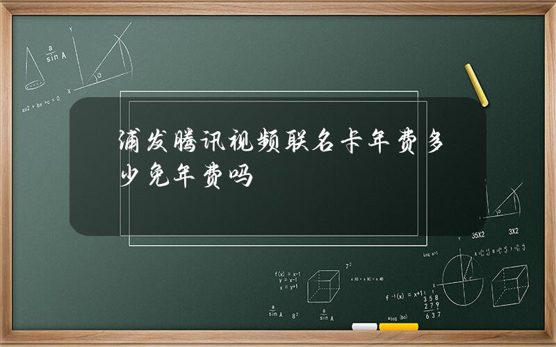 浦发腾讯视频联名卡年费多少？免年费吗？