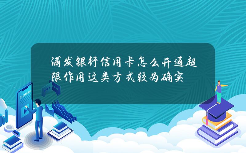 浦发银行信用卡怎么开通超限作用？这类方式较为确实