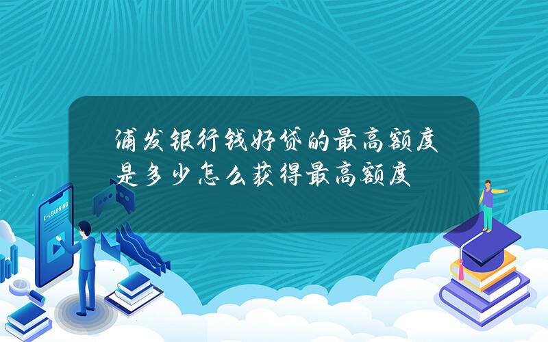 浦发银行钱好贷的最高额度是多少？怎么获得最高额度