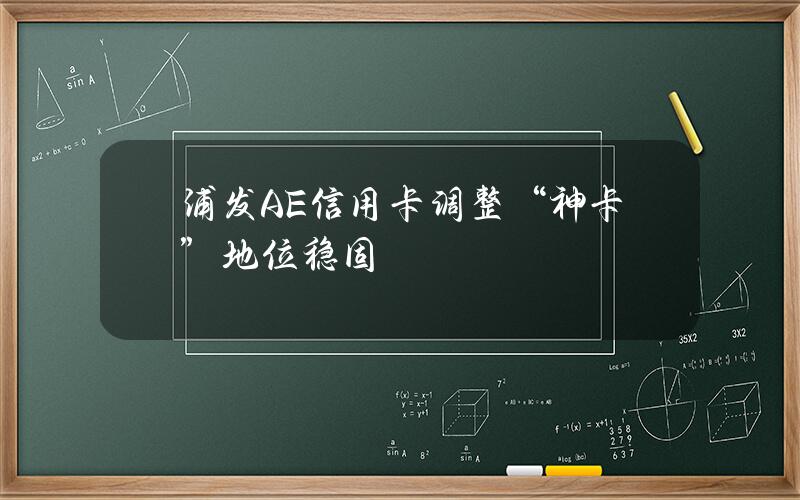 浦发AE信用卡调整“神卡”地位稳固