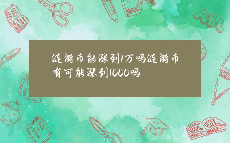 涟漪币能涨到1万吗(涟漪币有可能涨到1000吗)