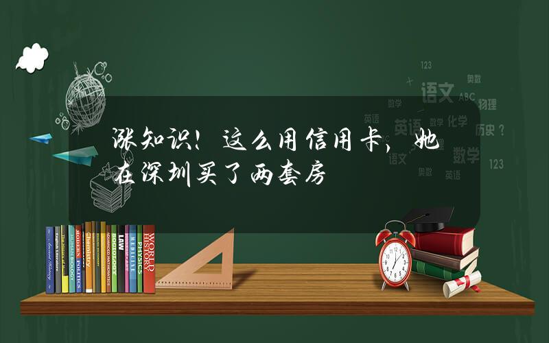 涨知识！这么用信用卡，她在深圳买了两套房