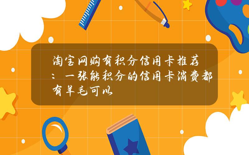 淘宝网购有积分信用卡推荐：一张能积分的信用卡消费都有羊毛可以