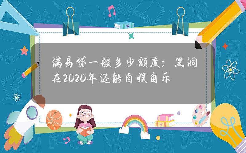 满易贷一般多少额度；黑洞在2020年还能自娱自乐