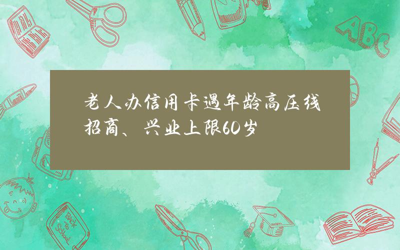 老人办信用卡遇年龄高压线 招商、兴业上限60岁