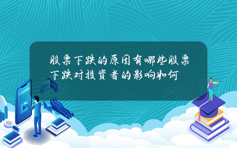 股票下跌的原因有哪些？股票下跌对投资者的影响如何？