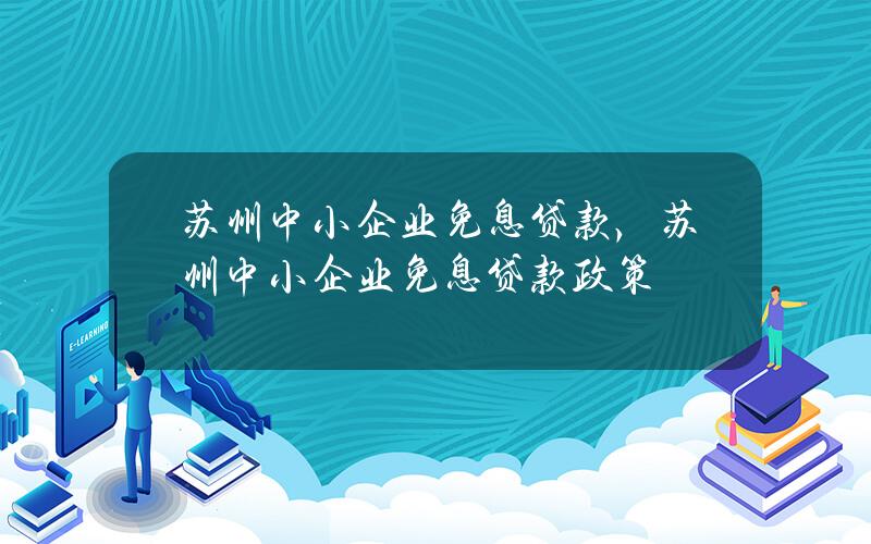 苏州中小企业免息贷款，苏州中小企业免息贷款政策