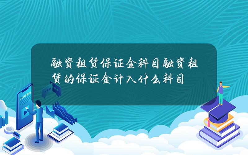 融资租赁保证金 科目(融资租赁的保证金计入什么科目)