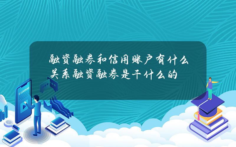 融资融券和信用账户有什么关系？融资融券是干什么的？