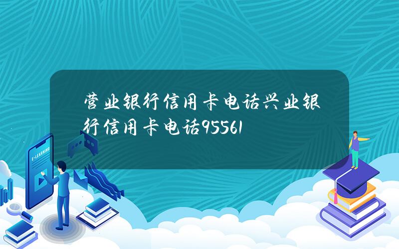 营业银行信用卡电话(兴业银行信用卡电话95561)