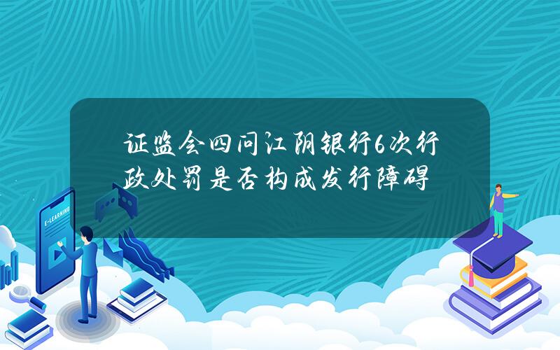 证监会四问江阴银行 6次行政处罚是否构成发行障碍