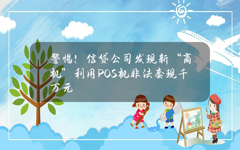 警惕！信贷公司发现新“商机”利用POS机非法套现千万元