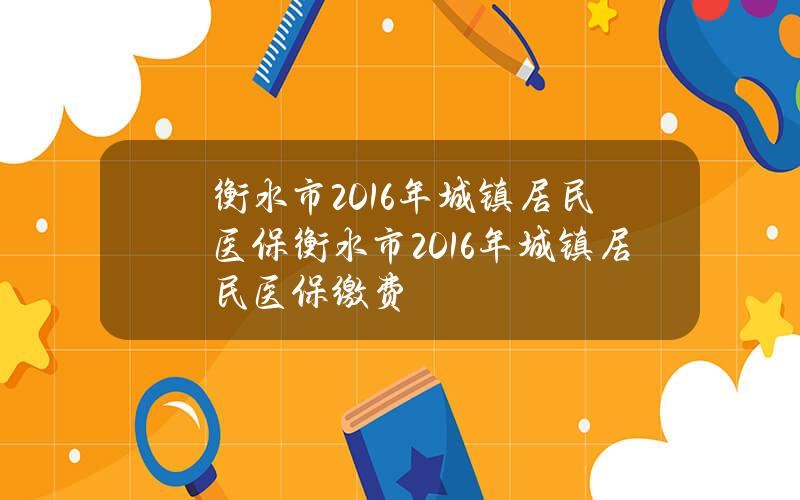 衡水市2016年城镇居民医保 衡水市2016年城镇居民医保缴费