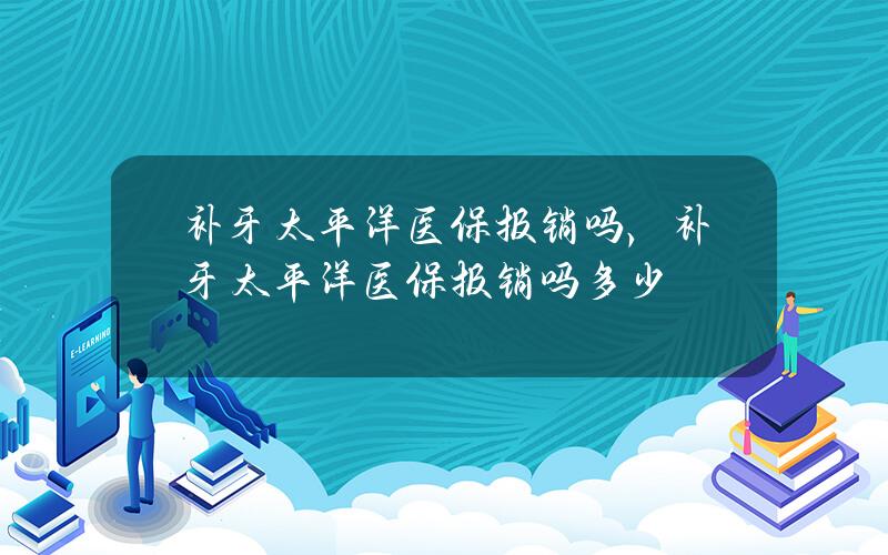 补牙太平洋医保报销吗，补牙太平洋医保报销吗多少