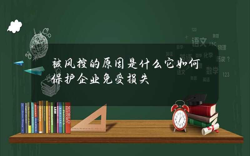 被风控的原因是什么？它如何保护企业免受损失？