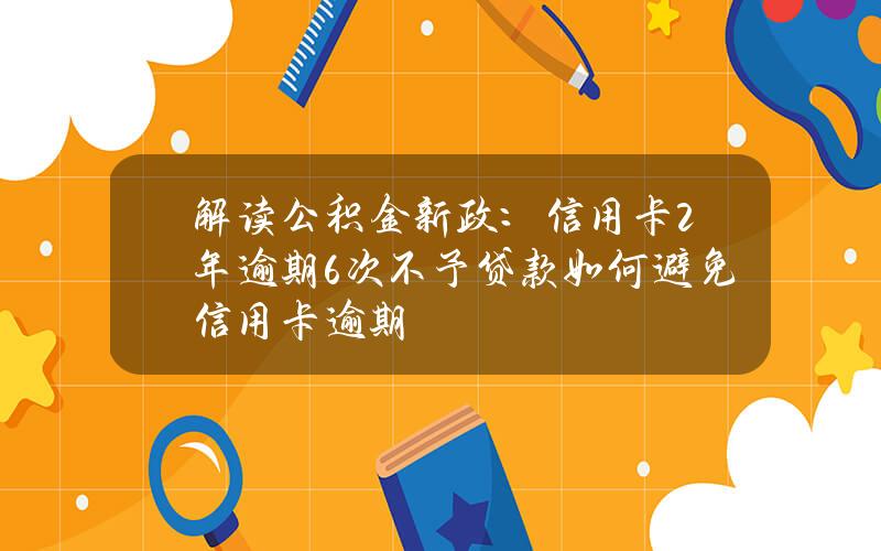 解读公积金新政：信用卡2年逾期6次不予贷款  如何避免信用卡逾期