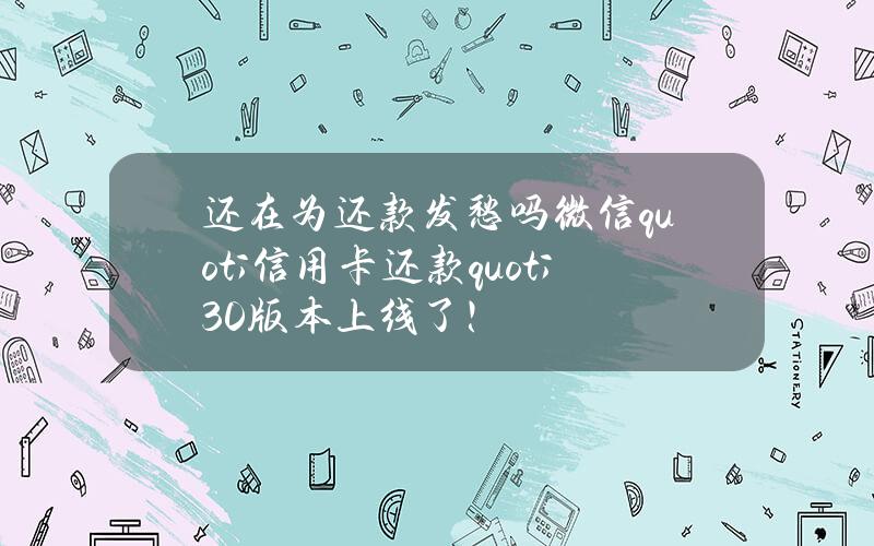 还在为还款发愁吗？微信"信用卡还款"3.0版本上线了！