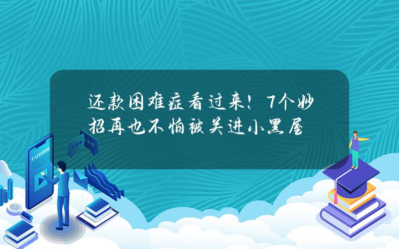 还款困难症看过来！7个妙招再也不怕被关进小黑屋