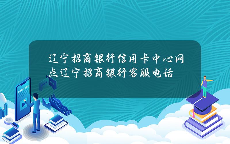 辽宁招商银行信用卡中心网点(辽宁招商银行客服电话)