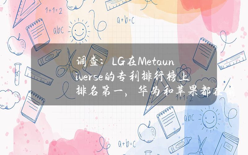 调查：LG在Metauniverse的专利排行榜上排名第一，华为和苹果都在前十。