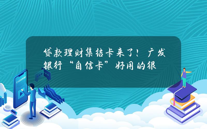 贷款理财集结卡来了！广发银行“自信卡”好用的很