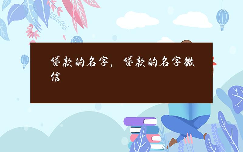 贷款的名字，贷款的名字微信