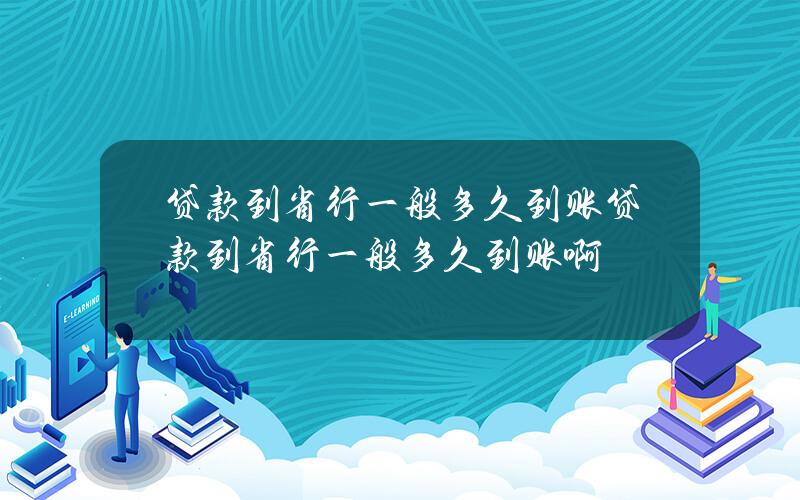 贷款到省行一般多久到账？贷款到省行一般多久到账啊