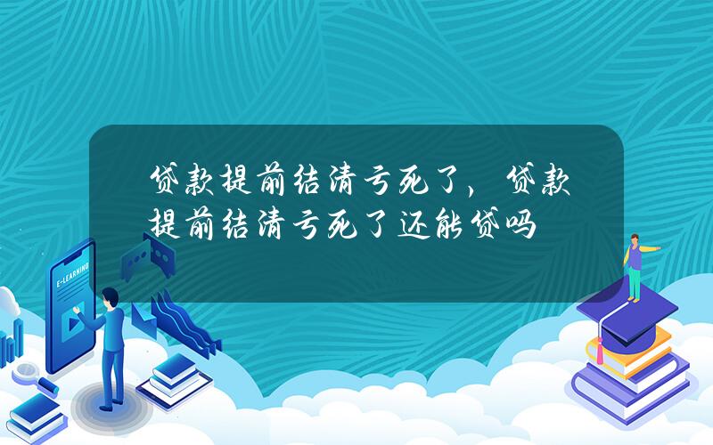 贷款提前结清亏死了，贷款提前结清亏死了还能贷吗