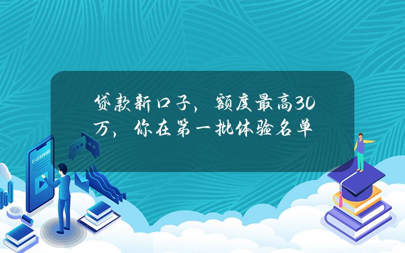 贷款新口子，额度最高30万，你在第一批体验名单