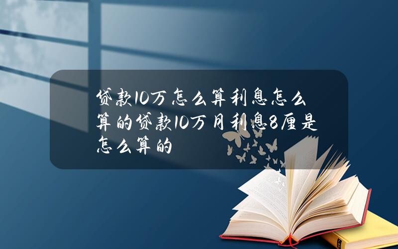 贷款10万怎么算利息怎么算的？贷款10万月利息8厘是怎么算的