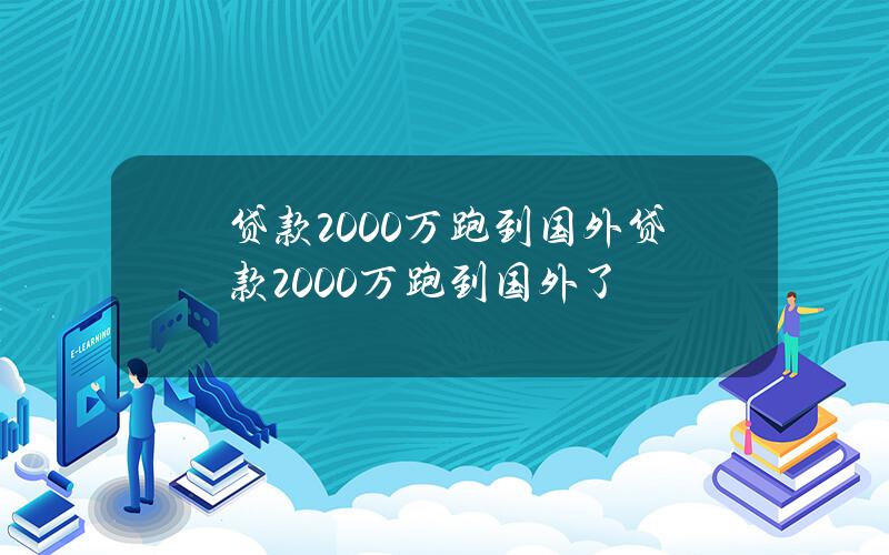 贷款2000万跑到国外(贷款2000万跑到国外了)