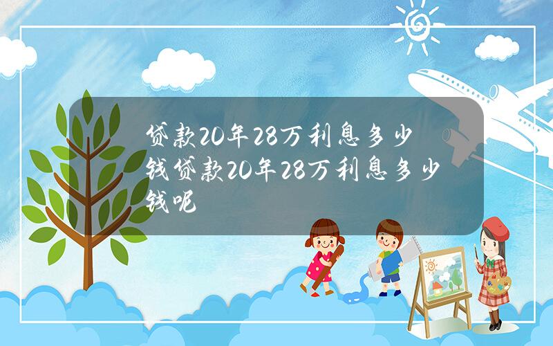 贷款20年28万利息多少钱？贷款20年28万利息多少钱呢